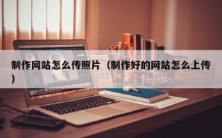 迁西制作网站怎么传照片（制作好的网站怎么上传）