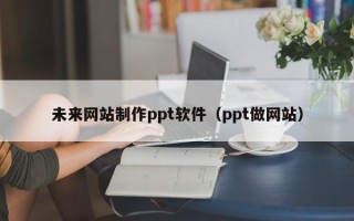 迁西未来网站制作ppt软件（ppt做网站）