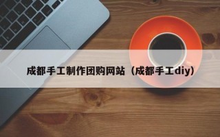 迁西成都手工制作团购网站（成都手工diy）