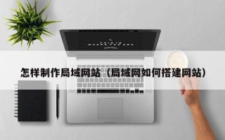 迁西怎样制作局域网站（局域网如何搭建网站）