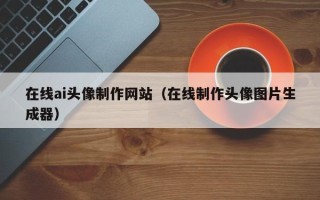 迁西在线ai头像制作网站（在线制作头像图片生成器）