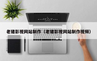迁西老猪影视网站制作（老猪影视网站制作视频）