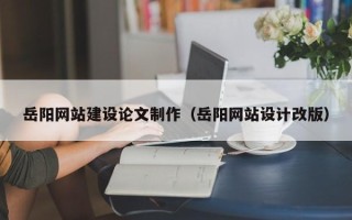 迁西岳阳网站建设论文制作（岳阳网站设计改版）