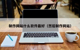 迁西制作网站什么软件最好（然后制作网站）