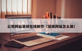 迁西公司网站装修在线制作（装修网站怎么做）