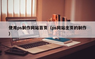 迁西使用ps制作网站首页（ps网站主页的制作）