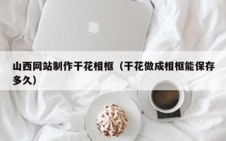 迁西山西网站制作干花相框（干花做成相框能保存多久）