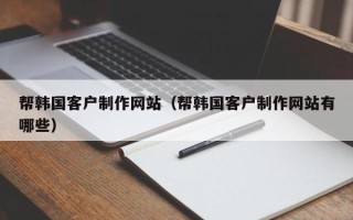 迁西帮韩国客户制作网站（帮韩国客户制作网站有哪些）